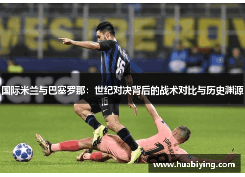 国际米兰与巴塞罗那：世纪对决背后的战术对比与历史渊源