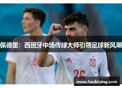 佩德里：西班牙中场传球大师引领足球新风潮