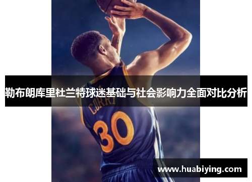 勒布朗库里杜兰特球迷基础与社会影响力全面对比分析