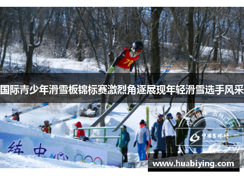 国际青少年滑雪板锦标赛激烈角逐展现年轻滑雪选手风采