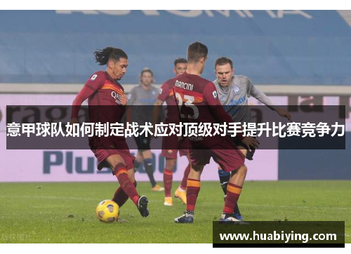 意甲球队如何制定战术应对顶级对手提升比赛竞争力