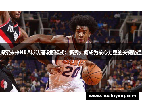 探索未来NBA球队建设新模式：新秀如何成为核心力量的关键路径