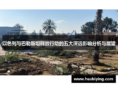 以色列与巴勒斯坦释放行动的五大深远影响分析与展望