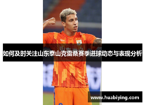 如何及时关注山东泰山克雷桑赛季进球动态与表现分析