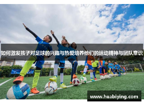 如何激发孩子对足球的兴趣与热爱培养他们的运动精神与团队意识
