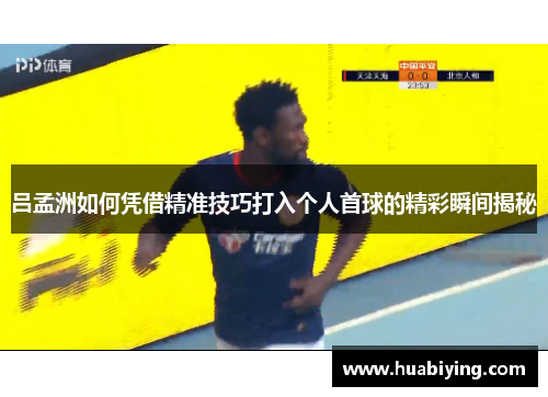 吕孟洲如何凭借精准技巧打入个人首球的精彩瞬间揭秘