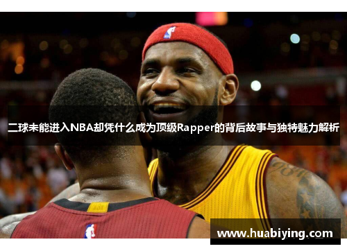 二球未能进入NBA却凭什么成为顶级Rapper的背后故事与独特魅力解析