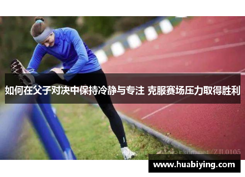 如何在父子对决中保持冷静与专注 克服赛场压力取得胜利