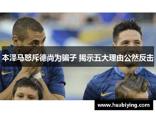 本泽马怒斥德尚为骗子 揭示五大理由公然反击