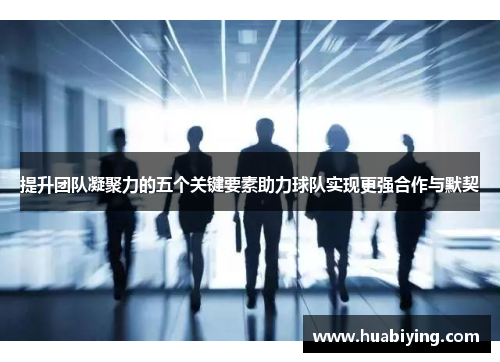 提升团队凝聚力的五个关键要素助力球队实现更强合作与默契