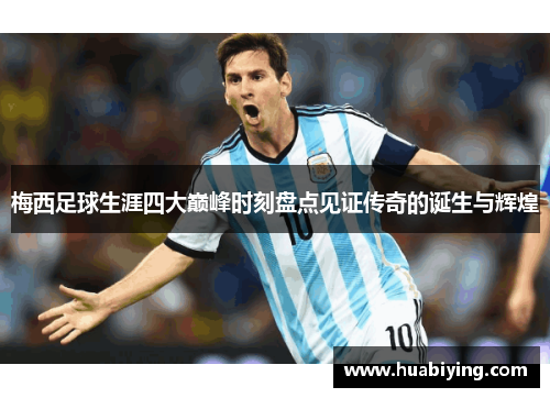 梅西足球生涯四大巅峰时刻盘点见证传奇的诞生与辉煌