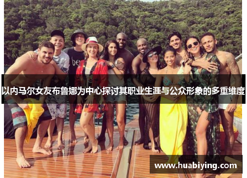 以内马尔女友布鲁娜为中心探讨其职业生涯与公众形象的多重维度