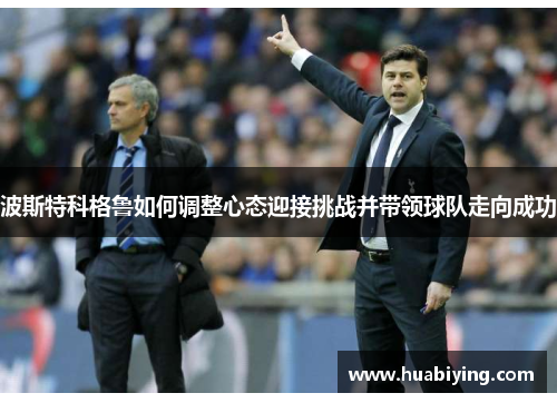 波斯特科格鲁如何调整心态迎接挑战并带领球队走向成功 波斯特科格鲁如何调整心态迎接挑战并带领球队走向成功