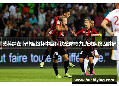 莫科纳在南非超级杯中展现铁壁防守力助球队稳固胜局 莫科纳在南非超级杯中展现铁壁防守力助球队稳固胜局