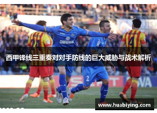 西甲锋线三重奏对对手防线的巨大威胁与战术解析