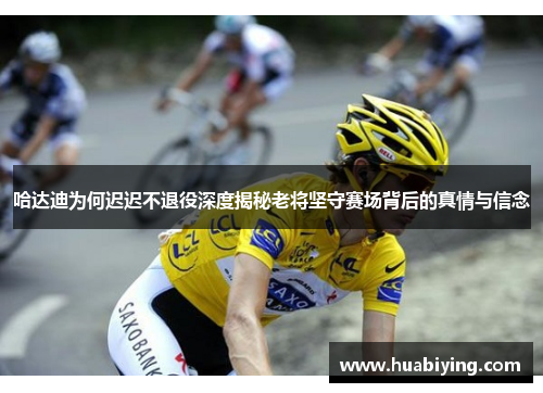 哈达迪为何迟迟不退役深度揭秘老将坚守赛场背后的真情与信念