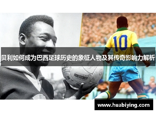 贝利如何成为巴西足球历史的象征人物及其传奇影响力解析